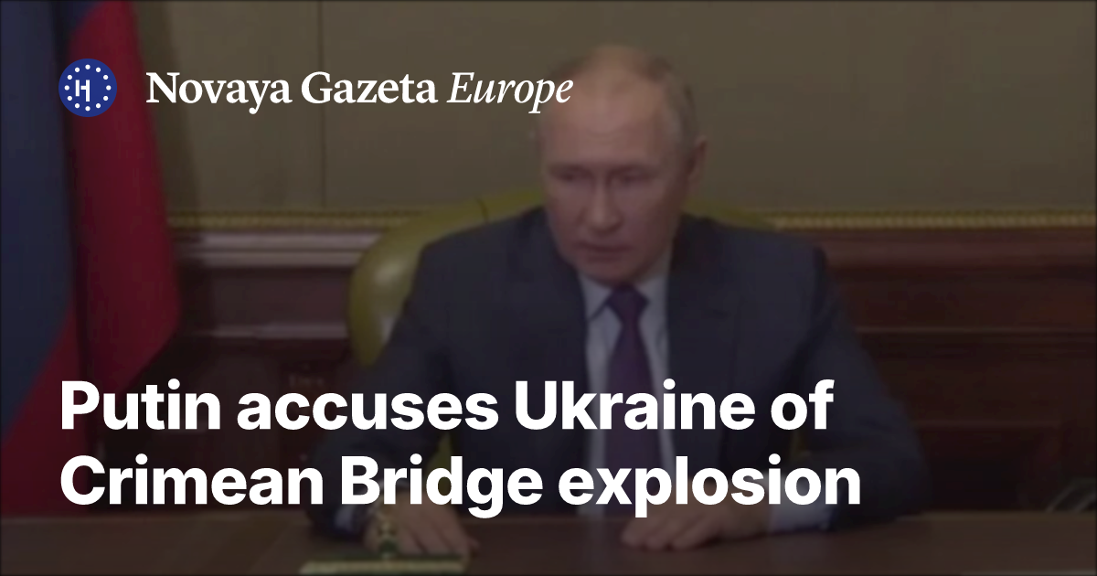 Putin accuses Ukraine of Crimean Bridge explosion — Novaya Gazeta Europe