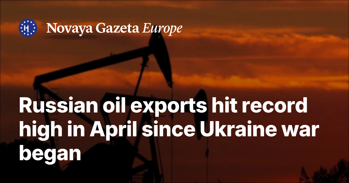 Russian oil exports hit record high in April since Ukraine war began ...